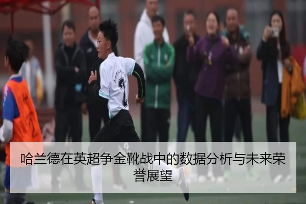 哈兰德在英超争金靴战中的数据分析与未来荣誉展望