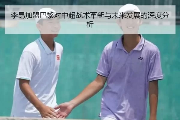 李昂加盟巴黎对中超战术革新与未来发展的深度分析