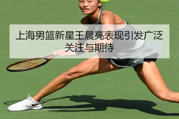 上海男篮新星王晨亮表现引发广泛关注与期待