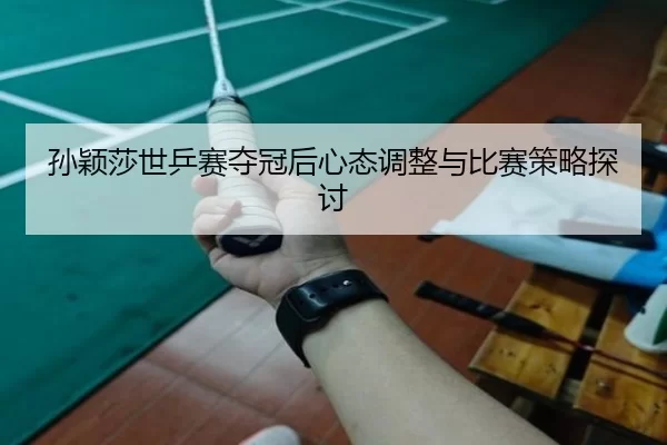 孙颖莎世乒赛夺冠后心态调整与比赛策略探讨