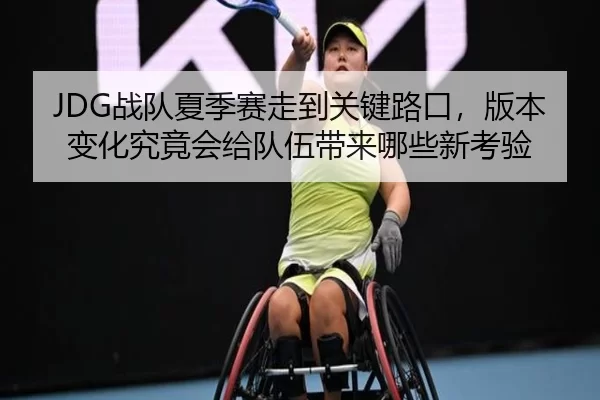 JDG战队夏季赛走到关键路口，版本变化究竟会给队伍带来哪些新考验